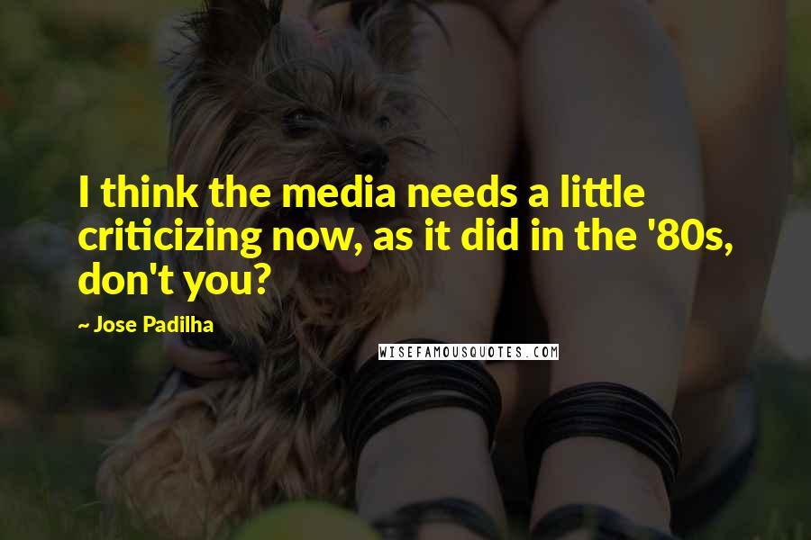 Jose Padilha Quotes: I think the media needs a little criticizing now, as it did in the '80s, don't you?