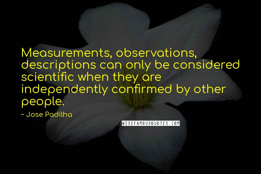 Jose Padilha Quotes: Measurements, observations, descriptions can only be considered scientific when they are independently confirmed by other people.