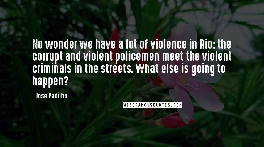 Jose Padilha Quotes: No wonder we have a lot of violence in Rio: the corrupt and violent policemen meet the violent criminals in the streets. What else is going to happen?