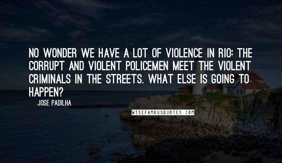 Jose Padilha Quotes: No wonder we have a lot of violence in Rio: the corrupt and violent policemen meet the violent criminals in the streets. What else is going to happen?