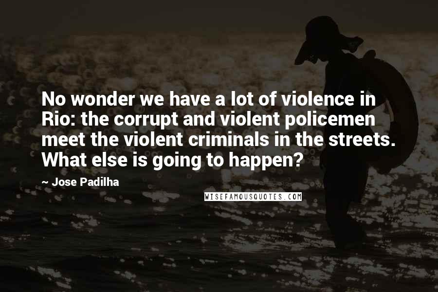 Jose Padilha Quotes: No wonder we have a lot of violence in Rio: the corrupt and violent policemen meet the violent criminals in the streets. What else is going to happen?