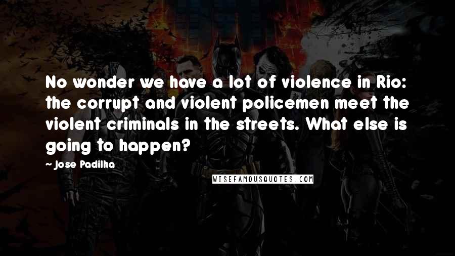 Jose Padilha Quotes: No wonder we have a lot of violence in Rio: the corrupt and violent policemen meet the violent criminals in the streets. What else is going to happen?