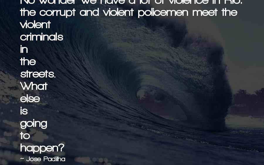Jose Padilha Quotes: No wonder we have a lot of violence in Rio: the corrupt and violent policemen meet the violent criminals in the streets. What else is going to happen?
