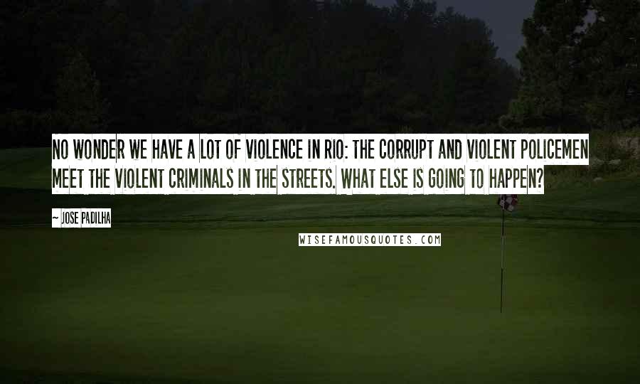 Jose Padilha Quotes: No wonder we have a lot of violence in Rio: the corrupt and violent policemen meet the violent criminals in the streets. What else is going to happen?
