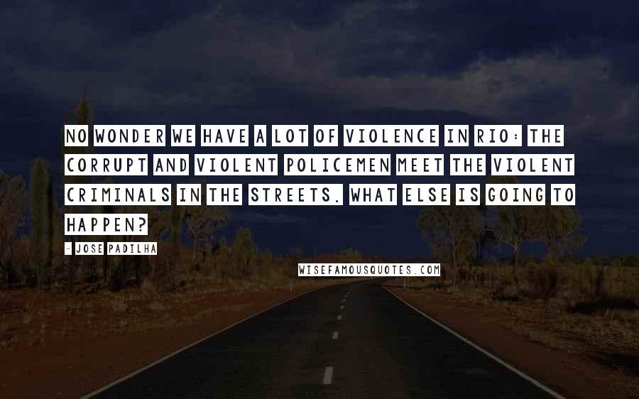 Jose Padilha Quotes: No wonder we have a lot of violence in Rio: the corrupt and violent policemen meet the violent criminals in the streets. What else is going to happen?