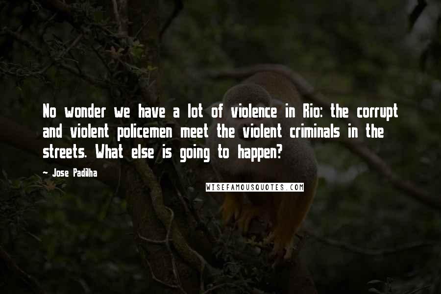 Jose Padilha Quotes: No wonder we have a lot of violence in Rio: the corrupt and violent policemen meet the violent criminals in the streets. What else is going to happen?