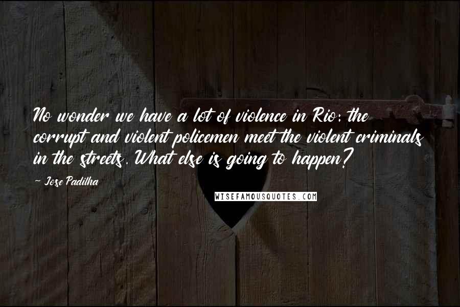 Jose Padilha Quotes: No wonder we have a lot of violence in Rio: the corrupt and violent policemen meet the violent criminals in the streets. What else is going to happen?