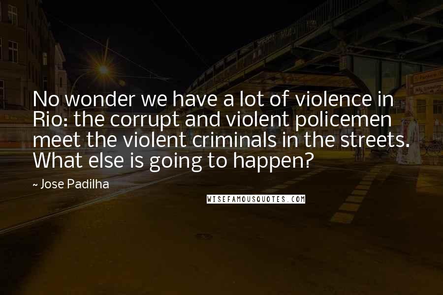 Jose Padilha Quotes: No wonder we have a lot of violence in Rio: the corrupt and violent policemen meet the violent criminals in the streets. What else is going to happen?