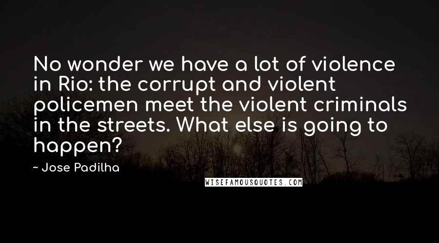 Jose Padilha Quotes: No wonder we have a lot of violence in Rio: the corrupt and violent policemen meet the violent criminals in the streets. What else is going to happen?