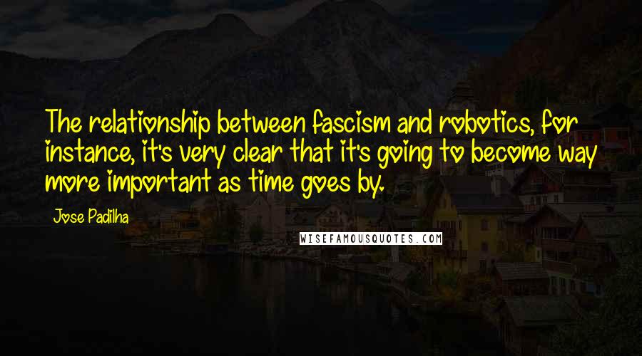 Jose Padilha Quotes: The relationship between fascism and robotics, for instance, it's very clear that it's going to become way more important as time goes by.