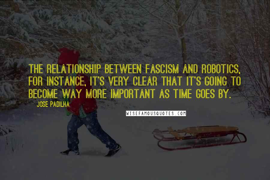 Jose Padilha Quotes: The relationship between fascism and robotics, for instance, it's very clear that it's going to become way more important as time goes by.