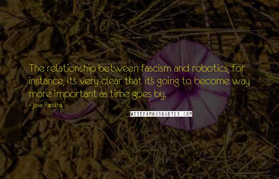 Jose Padilha Quotes: The relationship between fascism and robotics, for instance, it's very clear that it's going to become way more important as time goes by.