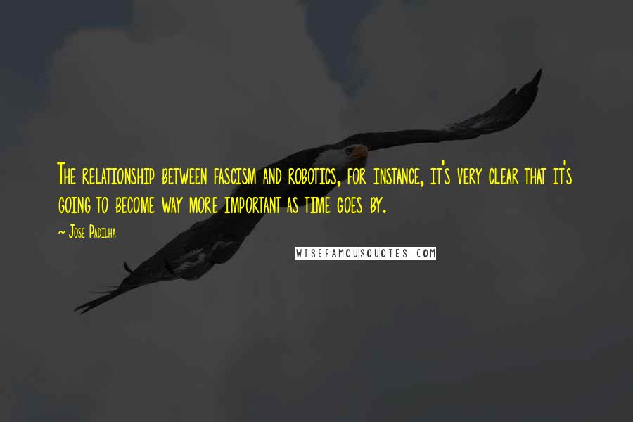 Jose Padilha Quotes: The relationship between fascism and robotics, for instance, it's very clear that it's going to become way more important as time goes by.