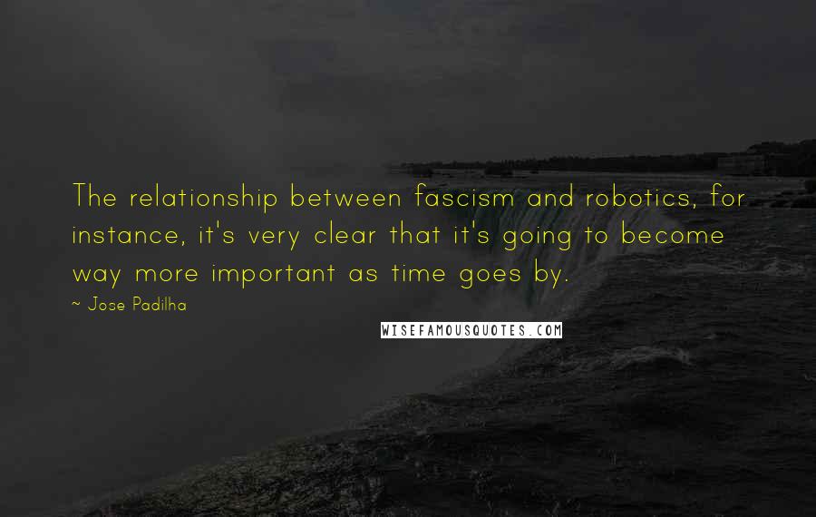 Jose Padilha Quotes: The relationship between fascism and robotics, for instance, it's very clear that it's going to become way more important as time goes by.