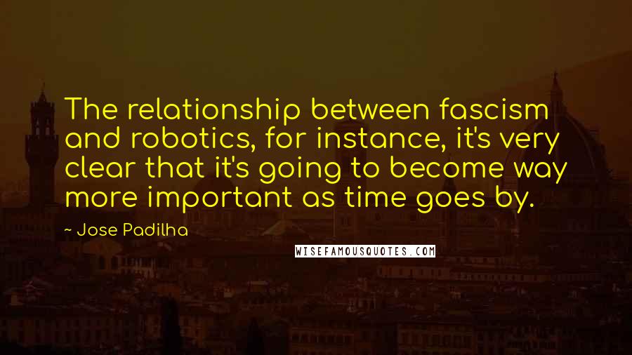 Jose Padilha Quotes: The relationship between fascism and robotics, for instance, it's very clear that it's going to become way more important as time goes by.