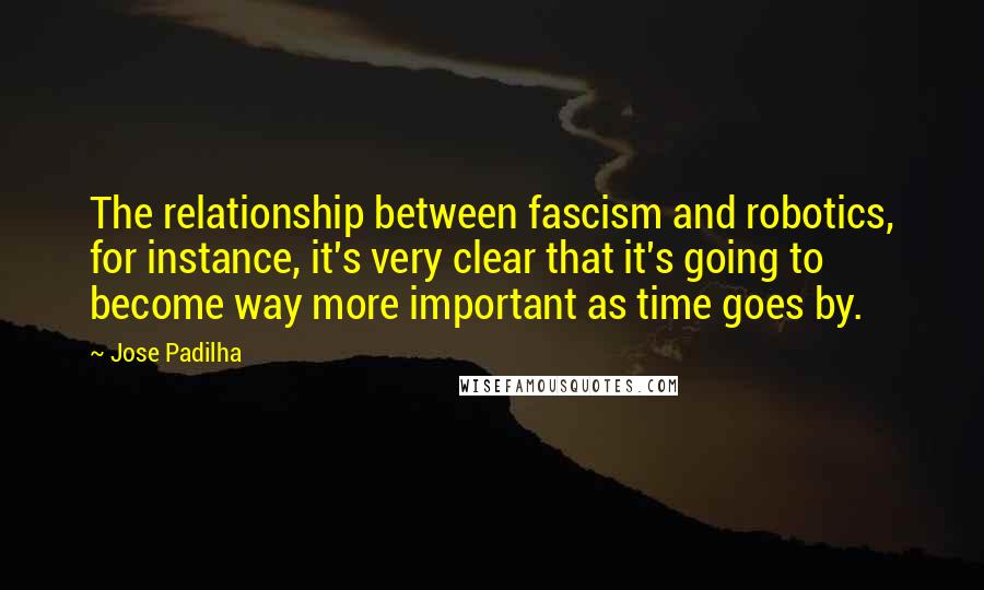 Jose Padilha Quotes: The relationship between fascism and robotics, for instance, it's very clear that it's going to become way more important as time goes by.