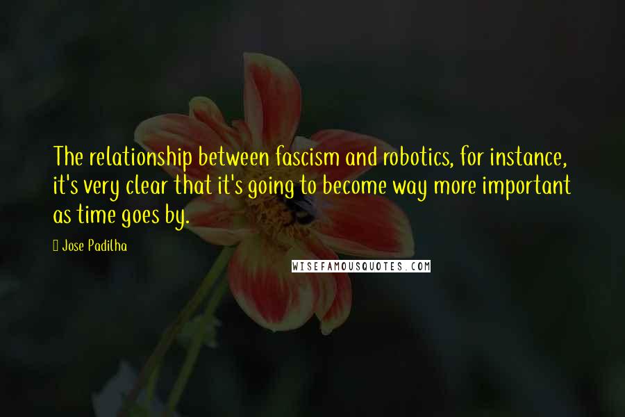 Jose Padilha Quotes: The relationship between fascism and robotics, for instance, it's very clear that it's going to become way more important as time goes by.