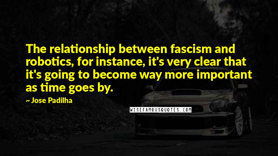 Jose Padilha Quotes: The relationship between fascism and robotics, for instance, it's very clear that it's going to become way more important as time goes by.