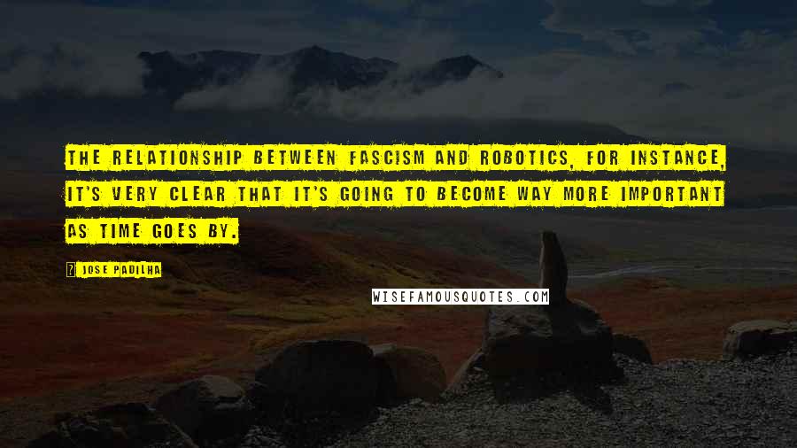 Jose Padilha Quotes: The relationship between fascism and robotics, for instance, it's very clear that it's going to become way more important as time goes by.