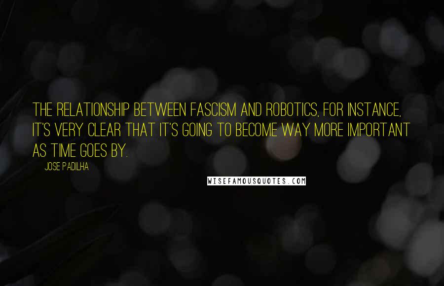 Jose Padilha Quotes: The relationship between fascism and robotics, for instance, it's very clear that it's going to become way more important as time goes by.