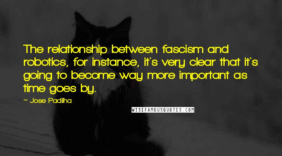 Jose Padilha Quotes: The relationship between fascism and robotics, for instance, it's very clear that it's going to become way more important as time goes by.