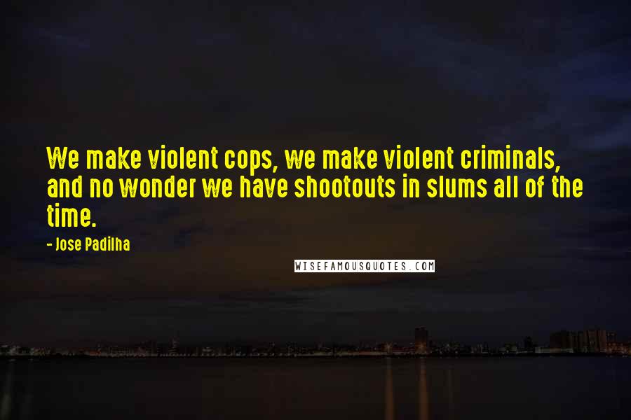 Jose Padilha Quotes: We make violent cops, we make violent criminals, and no wonder we have shootouts in slums all of the time.