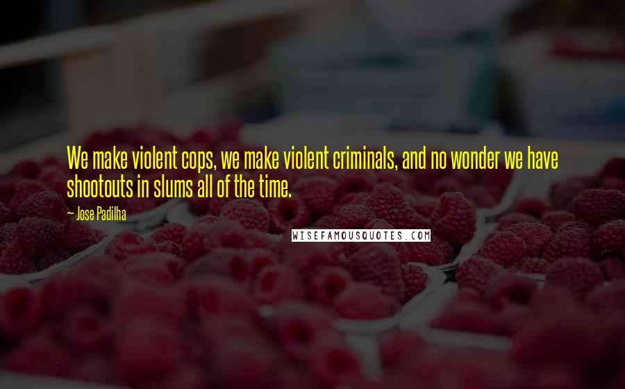 Jose Padilha Quotes: We make violent cops, we make violent criminals, and no wonder we have shootouts in slums all of the time.