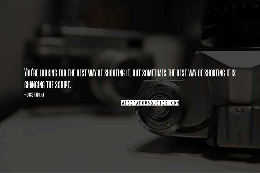 Jose Padilha Quotes: You're looking for the best way of shooting it, but sometimes the best way of shooting it is changing the script.