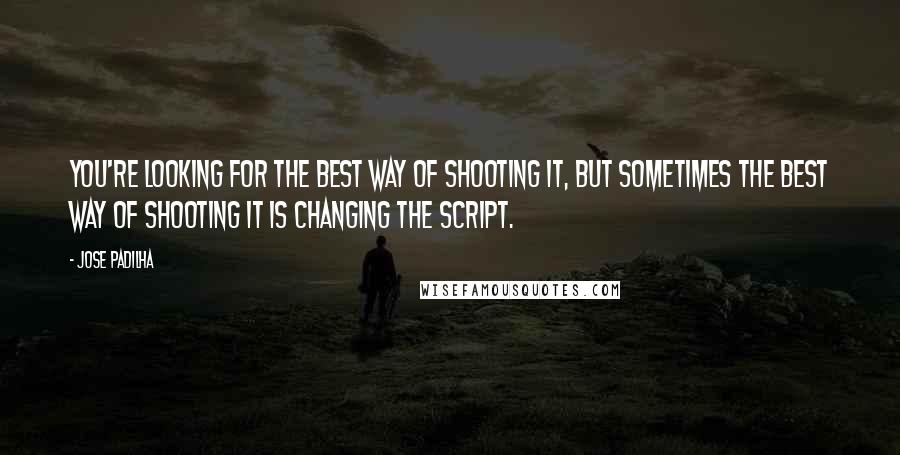 Jose Padilha Quotes: You're looking for the best way of shooting it, but sometimes the best way of shooting it is changing the script.