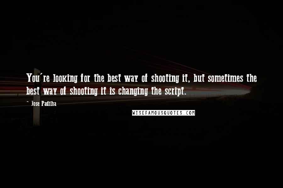 Jose Padilha Quotes: You're looking for the best way of shooting it, but sometimes the best way of shooting it is changing the script.