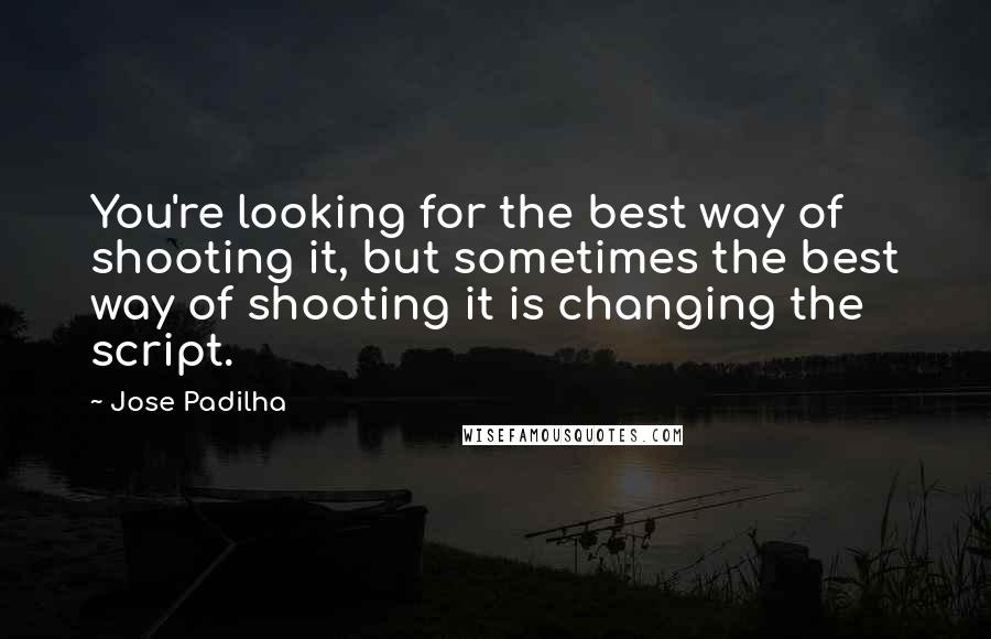 Jose Padilha Quotes: You're looking for the best way of shooting it, but sometimes the best way of shooting it is changing the script.
