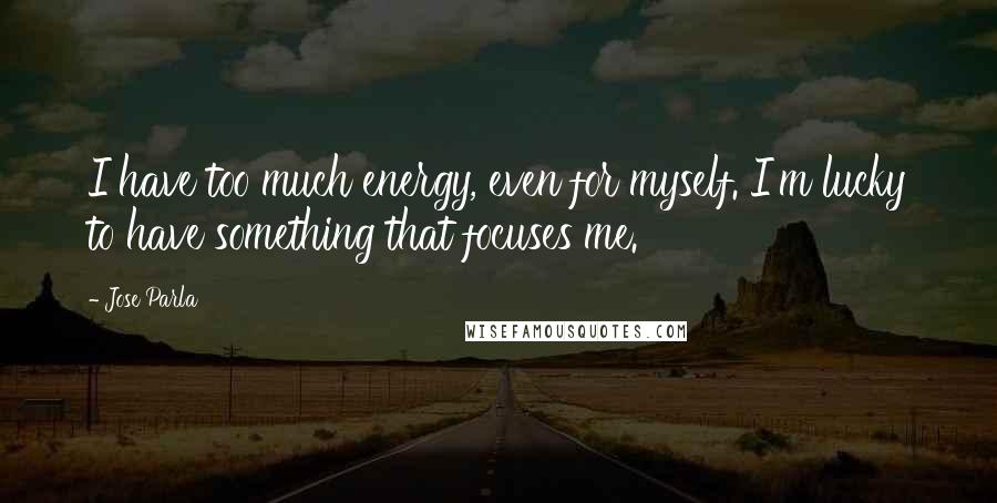 Jose Parla Quotes: I have too much energy, even for myself. I'm lucky to have something that focuses me.