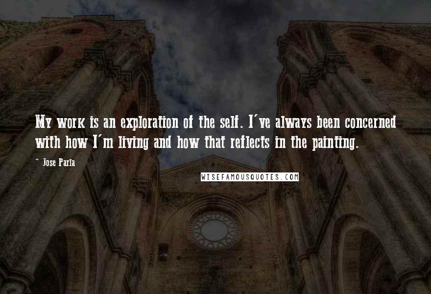 Jose Parla Quotes: My work is an exploration of the self. I've always been concerned with how I'm living and how that reflects in the painting.