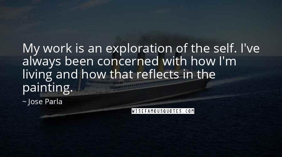 Jose Parla Quotes: My work is an exploration of the self. I've always been concerned with how I'm living and how that reflects in the painting.