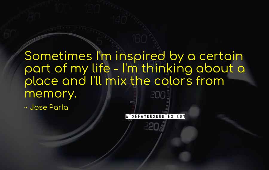 Jose Parla Quotes: Sometimes I'm inspired by a certain part of my life - I'm thinking about a place and I'll mix the colors from memory.