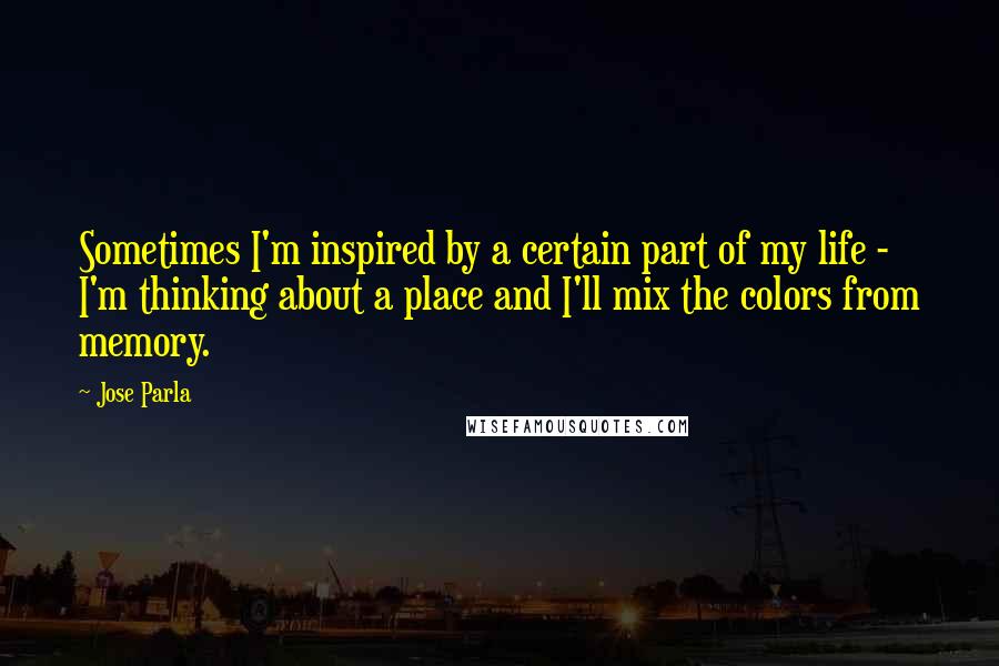 Jose Parla Quotes: Sometimes I'm inspired by a certain part of my life - I'm thinking about a place and I'll mix the colors from memory.