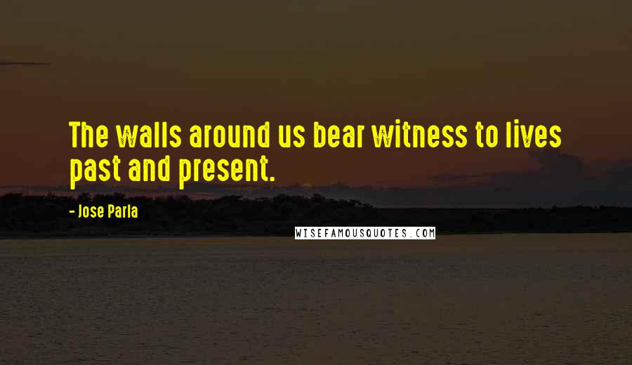 Jose Parla Quotes: The walls around us bear witness to lives past and present.