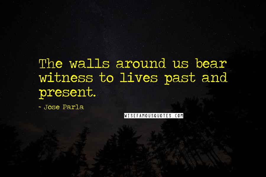 Jose Parla Quotes: The walls around us bear witness to lives past and present.