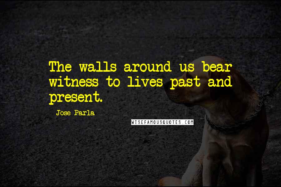 Jose Parla Quotes: The walls around us bear witness to lives past and present.