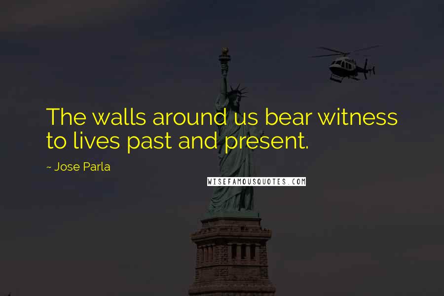 Jose Parla Quotes: The walls around us bear witness to lives past and present.