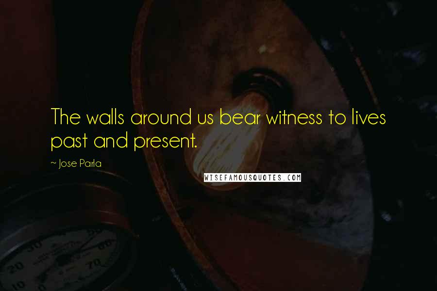 Jose Parla Quotes: The walls around us bear witness to lives past and present.