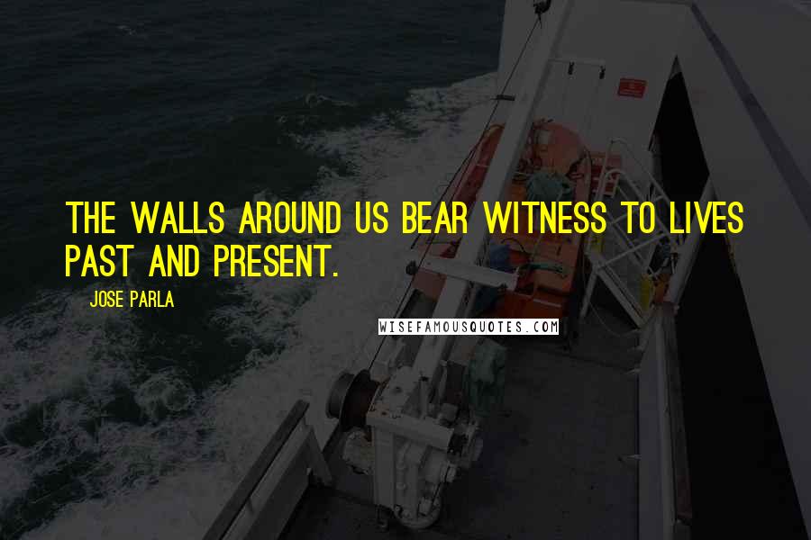 Jose Parla Quotes: The walls around us bear witness to lives past and present.