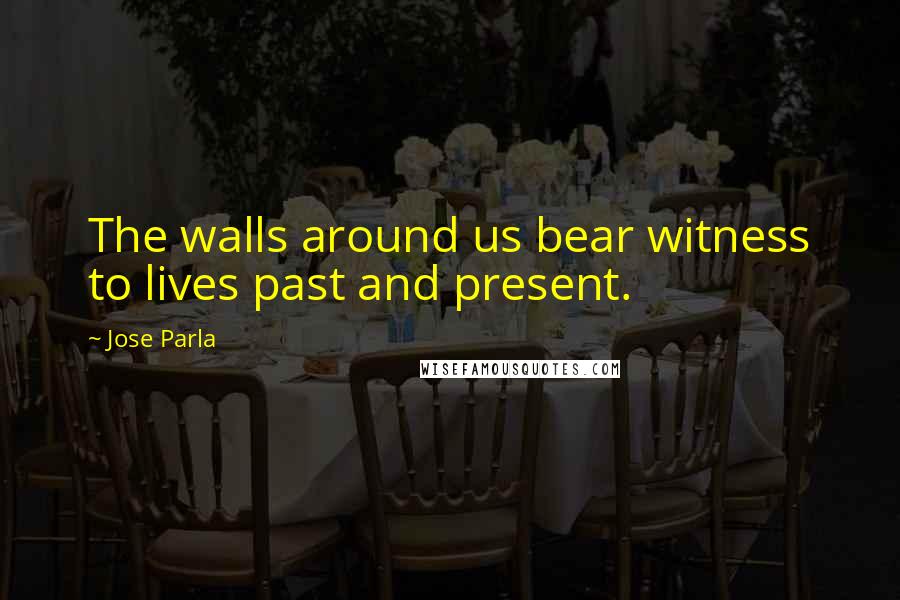 Jose Parla Quotes: The walls around us bear witness to lives past and present.