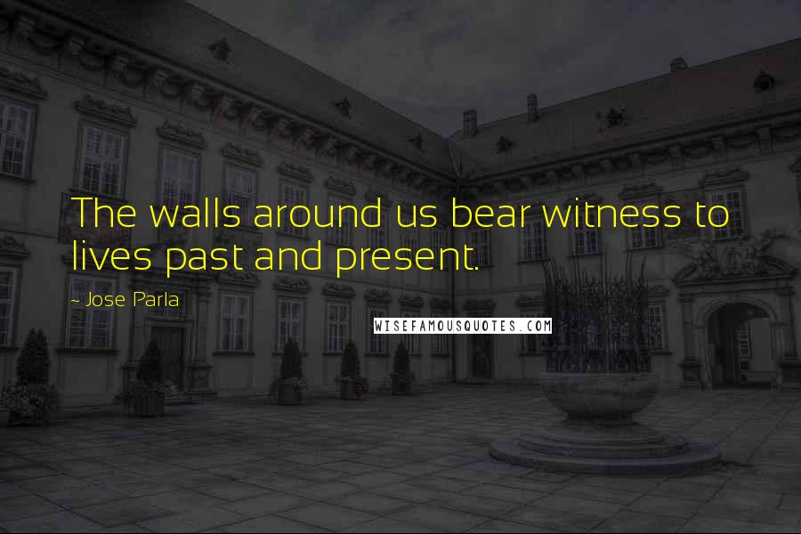 Jose Parla Quotes: The walls around us bear witness to lives past and present.