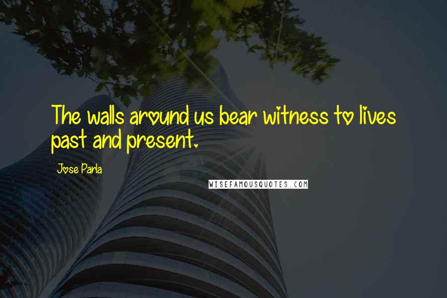 Jose Parla Quotes: The walls around us bear witness to lives past and present.