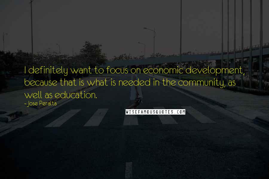Jose Peralta Quotes: I definitely want to focus on economic development, because that is what is needed in the community, as well as education.
