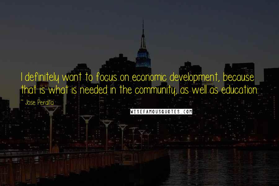 Jose Peralta Quotes: I definitely want to focus on economic development, because that is what is needed in the community, as well as education.