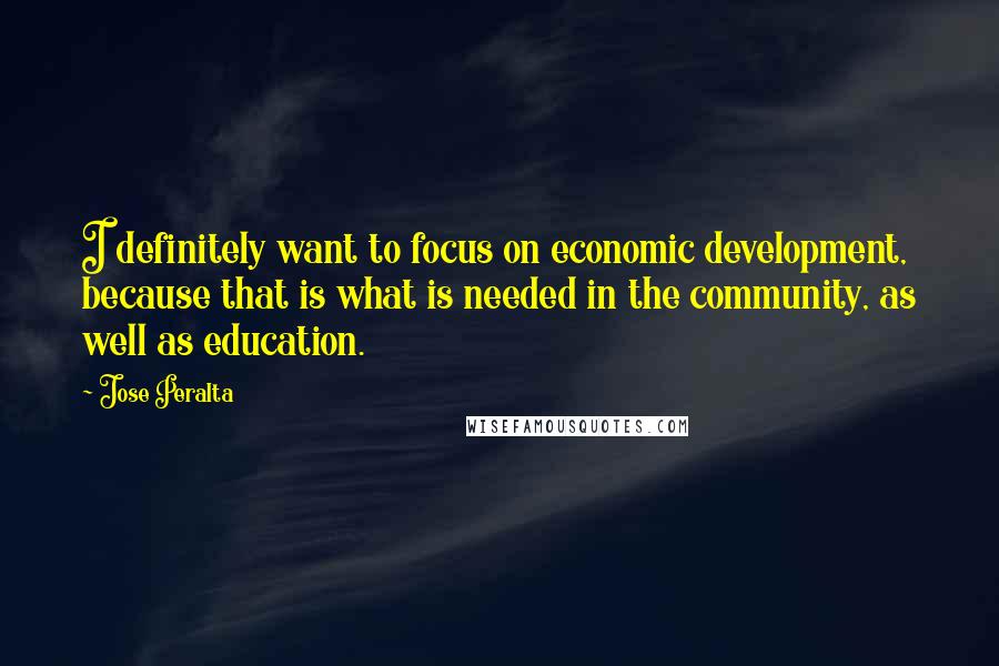 Jose Peralta Quotes: I definitely want to focus on economic development, because that is what is needed in the community, as well as education.