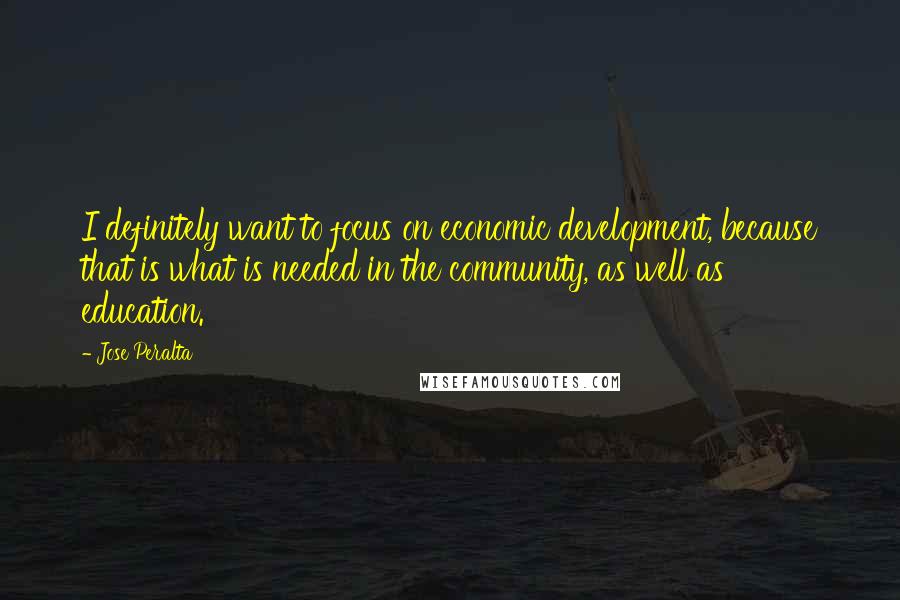 Jose Peralta Quotes: I definitely want to focus on economic development, because that is what is needed in the community, as well as education.
