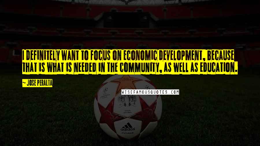 Jose Peralta Quotes: I definitely want to focus on economic development, because that is what is needed in the community, as well as education.